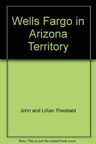 WELLS FARGO IN ARIZONA TERRITORY [Paperback] Theobald, John and Lillian - Wide World Maps & MORE!