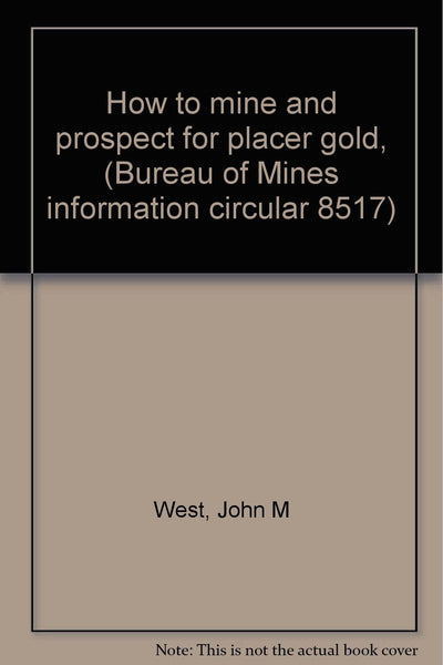 How to mine and prospect for placer gold, (Bureau of Mines information circular 8517) West, John M - Wide World Maps & MORE!