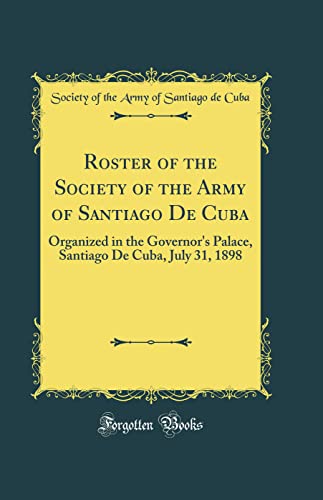 Roster of the Society of the Army of Santiago De Cuba: Organized in the Governor's Palace, Santiago De Cuba, July 31, 1898 (Classic Reprint) - Wide World Maps & MORE!